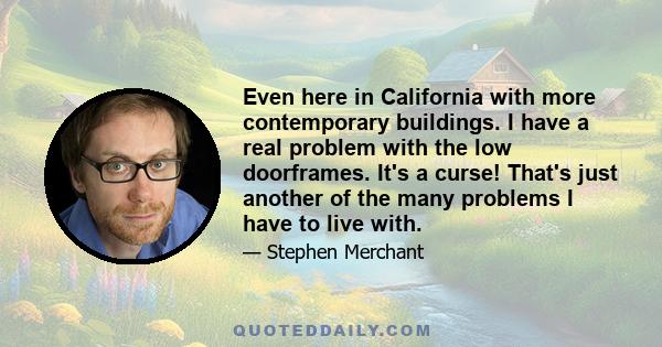 Even here in California with more contemporary buildings. I have a real problem with the low doorframes. It's a curse! That's just another of the many problems I have to live with.