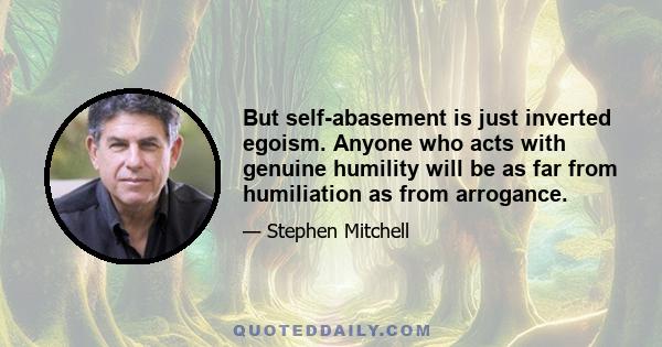 But self-abasement is just inverted egoism. Anyone who acts with genuine humility will be as far from humiliation as from arrogance.