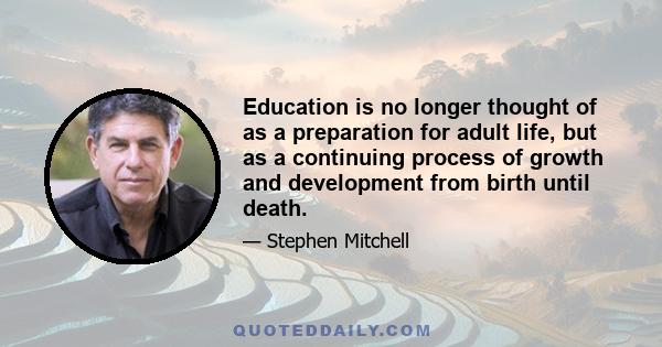 Education is no longer thought of as a preparation for adult life, but as a continuing process of growth and development from birth until death.