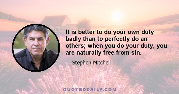 It is better to do your own duty badly than to perfectly do an others; when you do your duty, you are naturally free from sin.