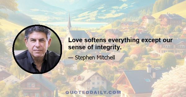 Love softens everything except our sense of integrity.