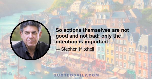 So actions themselves are not good and not bad; only the intention is important.