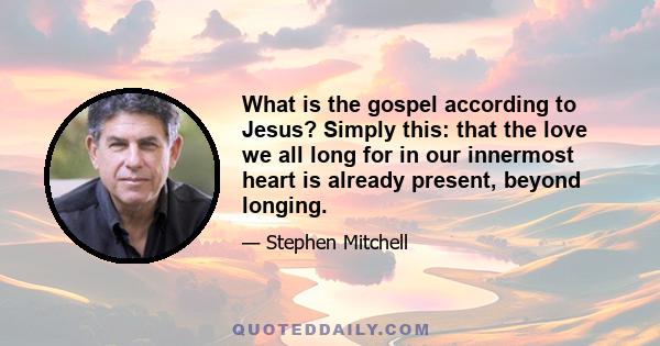 What is the gospel according to Jesus? Simply this: that the love we all long for in our innermost heart is already present, beyond longing.