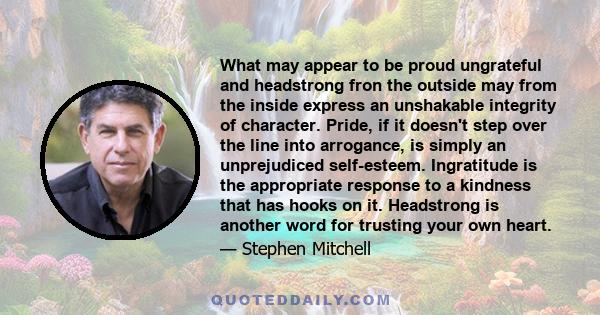 What may appear to be proud ungrateful and headstrong fron the outside may from the inside express an unshakable integrity of character. Pride, if it doesn't step over the line into arrogance, is simply an unprejudiced