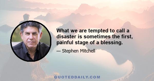 What we are tempted to call a disaster is sometimes the first, painful stage of a blessing.