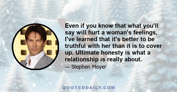 Even if you know that what you'll say will hurt a woman's feelings, I've learned that it's better to be truthful with her than it is to cover up. Ultimate honesty is what a relationship is really about.