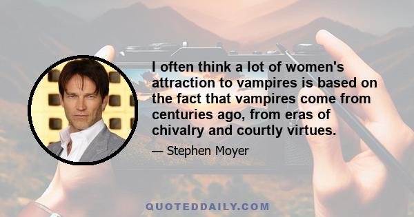 I often think a lot of women's attraction to vampires is based on the fact that vampires come from centuries ago, from eras of chivalry and courtly virtues.