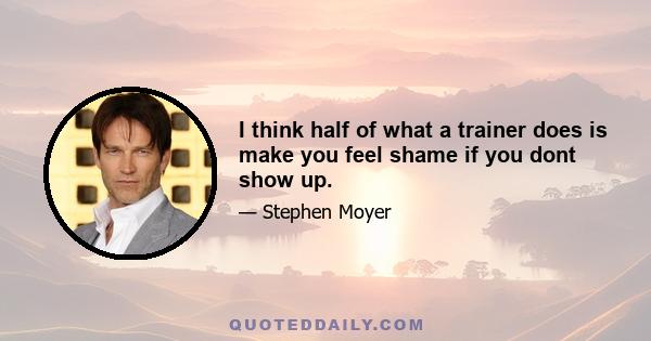 I think half of what a trainer does is make you feel shame if you dont show up.