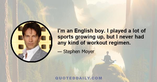 I'm an English boy. I played a lot of sports growing up, but I never had any kind of workout regimen.