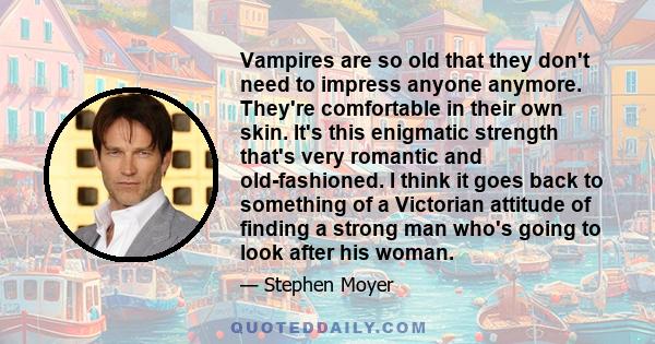 Vampires are so old that they don't need to impress anyone anymore. They're comfortable in their own skin. It's this enigmatic strength that's very romantic and old-fashioned. I think it goes back to something of a