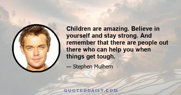 Children are amazing. Believe in yourself and stay strong. And remember that there are people out there who can help you when things get tough.