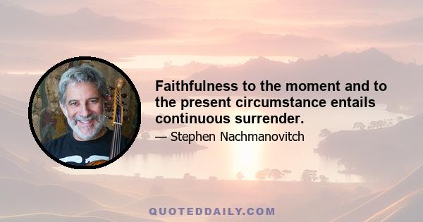 Faithfulness to the moment and to the present circumstance entails continuous surrender.