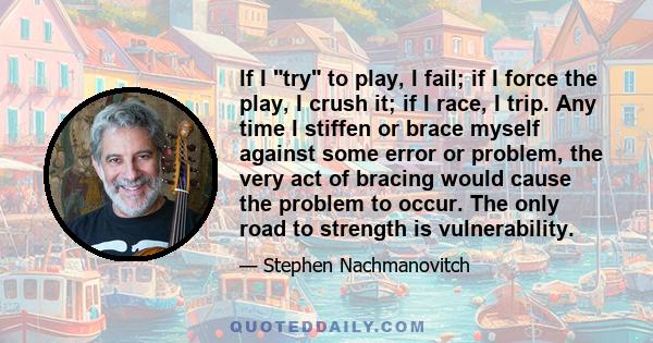 If I try to play, I fail; if I force the play, I crush it; if I race, I trip. Any time I stiffen or brace myself against some error or problem, the very act of bracing would cause the problem to occur. The only road to