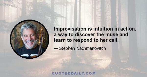 Improvisation is intuition in action, a way to discover the muse and learn to respond to her call.