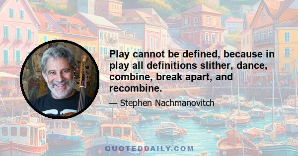 Play cannot be defined, because in play all definitions slither, dance, combine, break apart, and recombine.