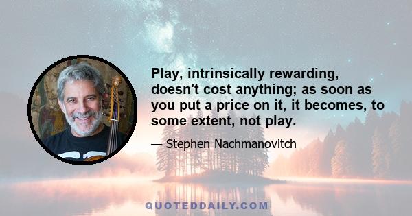 Play, intrinsically rewarding, doesn't cost anything; as soon as you put a price on it, it becomes, to some extent, not play.