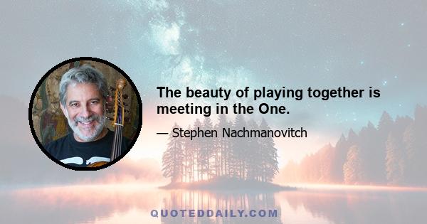 The beauty of playing together is meeting in the One.