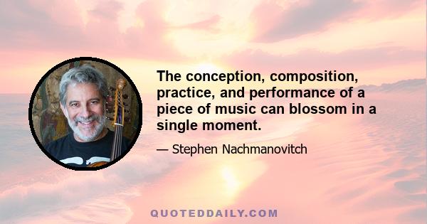 The conception, composition, practice, and performance of a piece of music can blossom in a single moment.