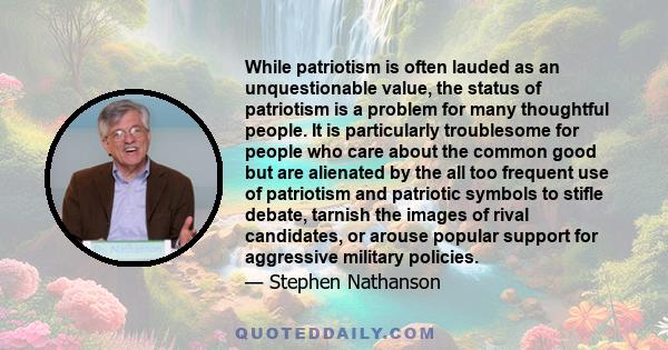 While patriotism is often lauded as an unquestionable value, the status of patriotism is a problem for many thoughtful people. It is particularly troublesome for people who care about the common good but are alienated