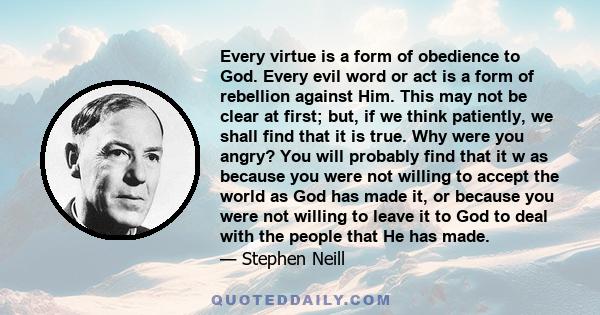 Every virtue is a form of obedience to God. Every evil word or act is a form of rebellion against Him. This may not be clear at first; but, if we think patiently, we shall find that it is true. Why were you angry? You