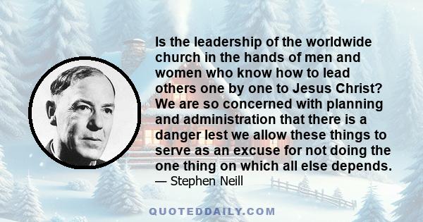 Is the leadership of the worldwide church in the hands of men and women who know how to lead others one by one to Jesus Christ? We are so concerned with planning and administration that there is a danger lest we allow