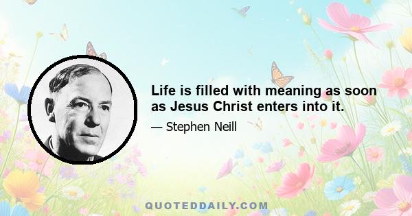 Life is filled with meaning as soon as Jesus Christ enters into it.