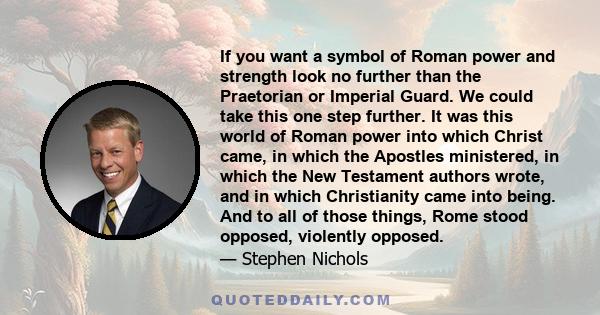 If you want a symbol of Roman power and strength look no further than the Praetorian or Imperial Guard. We could take this one step further. It was this world of Roman power into which Christ came, in which the Apostles 