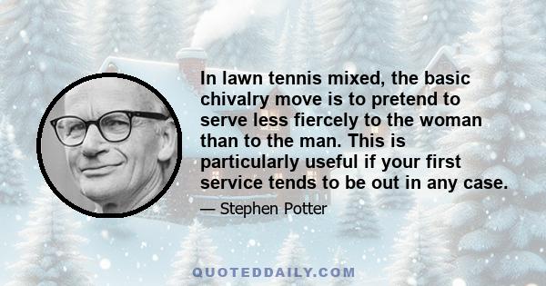 In lawn tennis mixed, the basic chivalry move is to pretend to serve less fiercely to the woman than to the man. This is particularly useful if your first service tends to be out in any case.