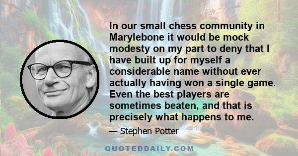 In our small chess community in Marylebone it would be mock modesty on my part to deny that I have built up for myself a considerable name without ever actually having won a single game. Even the best players are