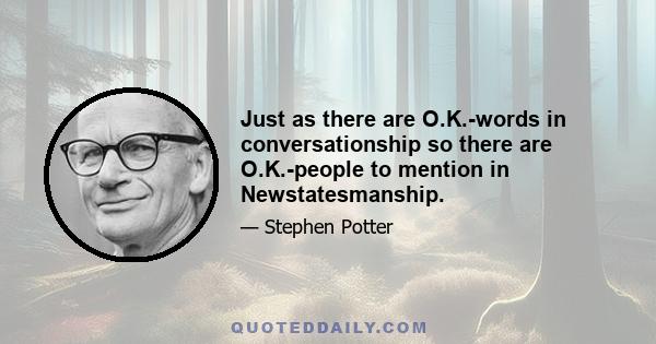 Just as there are O.K.-words in conversationship so there are O.K.-people to mention in Newstatesmanship.