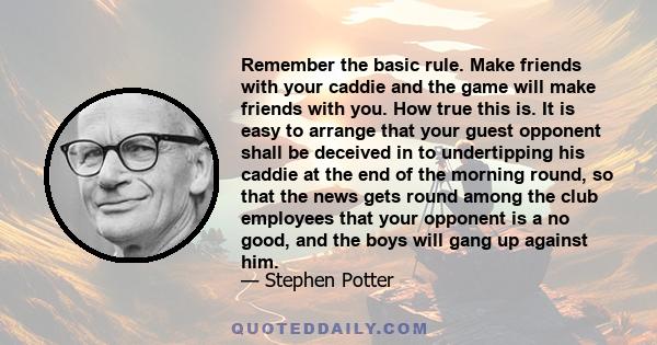 Remember the basic rule. Make friends with your caddie and the game will make friends with you. How true this is. It is easy to arrange that your guest opponent shall be deceived in to undertipping his caddie at the end 