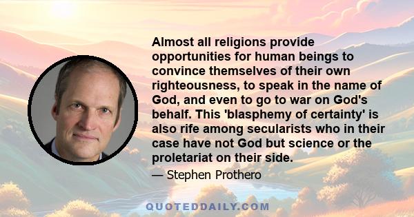 Almost all religions provide opportunities for human beings to convince themselves of their own righteousness, to speak in the name of God, and even to go to war on God's behalf. This 'blasphemy of certainty' is also