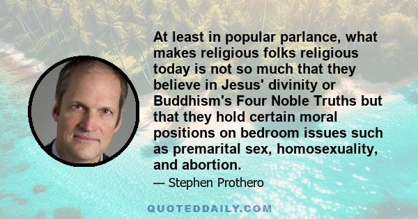 At least in popular parlance, what makes religious folks religious today is not so much that they believe in Jesus' divinity or Buddhism's Four Noble Truths but that they hold certain moral positions on bedroom issues