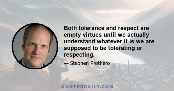 Both tolerance and respect are empty virtues until we actually understand whatever it is we are supposed to be tolerating or respecting.