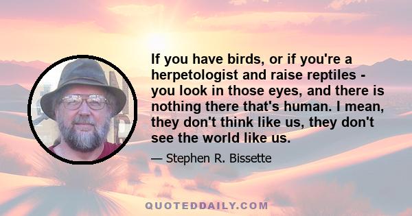 If you have birds, or if you're a herpetologist and raise reptiles - you look in those eyes, and there is nothing there that's human. I mean, they don't think like us, they don't see the world like us.