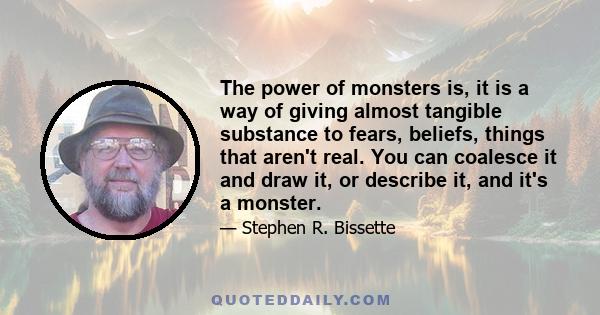 The power of monsters is, it is a way of giving almost tangible substance to fears, beliefs, things that aren't real. You can coalesce it and draw it, or describe it, and it's a monster.