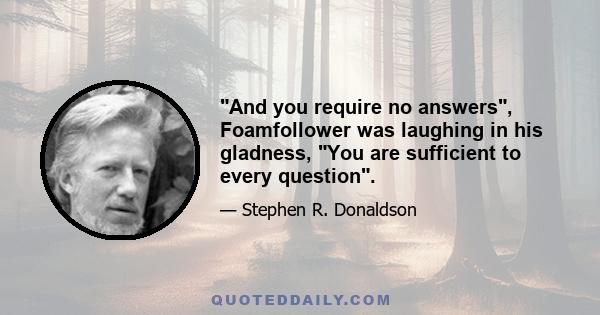 And you require no answers, Foamfollower was laughing in his gladness, You are sufficient to every question.