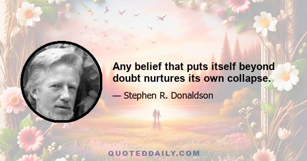 Any belief that puts itself beyond doubt nurtures its own collapse.