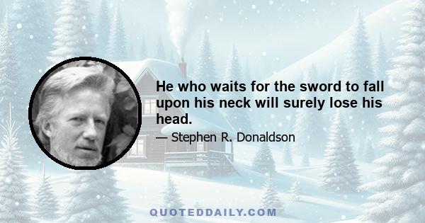 He who waits for the sword to fall upon his neck will surely lose his head.