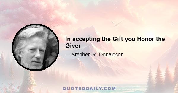 In accepting the Gift you Honor the Giver