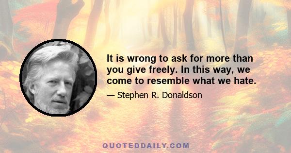 It is wrong to ask for more than you give freely. In this way, we come to resemble what we hate.