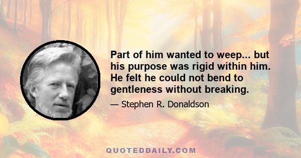 Part of him wanted to weep... but his purpose was rigid within him. He felt he could not bend to gentleness without breaking.