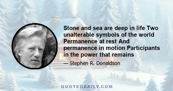 Stone and sea are deep in life Two unalterable symbols of the world Permanence at rest And permanence in motion Participants in the power that remains