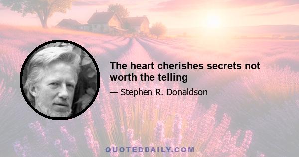 The heart cherishes secrets not worth the telling