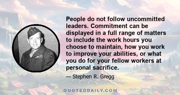 People do not follow uncommitted leaders. Commitment can be displayed in a full range of matters to include the work hours you choose to maintain, how you work to improve your abilities, or what you do for your fellow