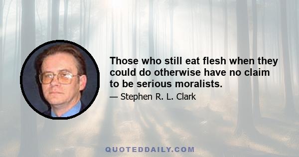 Those who still eat flesh when they could do otherwise have no claim to be serious moralists.