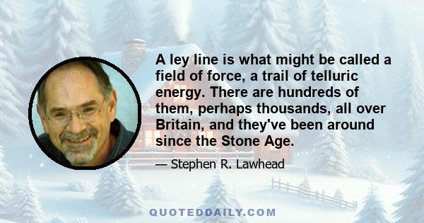 A ley line is what might be called a field of force, a trail of telluric energy. There are hundreds of them, perhaps thousands, all over Britain, and they've been around since the Stone Age.