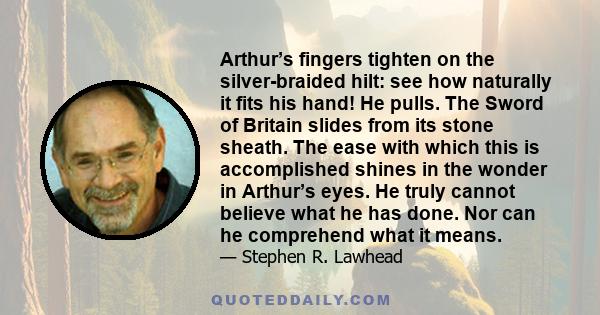 Arthur’s fingers tighten on the silver-braided hilt: see how naturally it fits his hand! He pulls. The Sword of Britain slides from its stone sheath. The ease with which this is accomplished shines in the wonder in