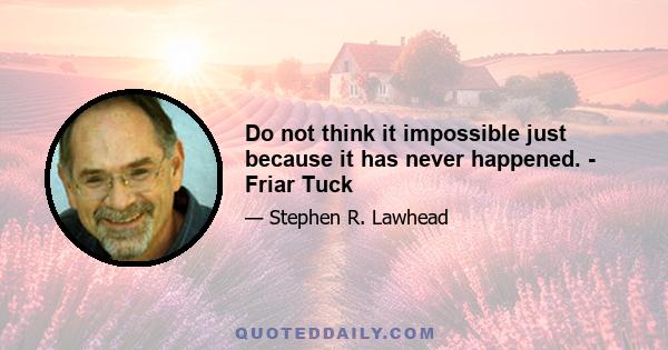 Do not think it impossible just because it has never happened. - Friar Tuck