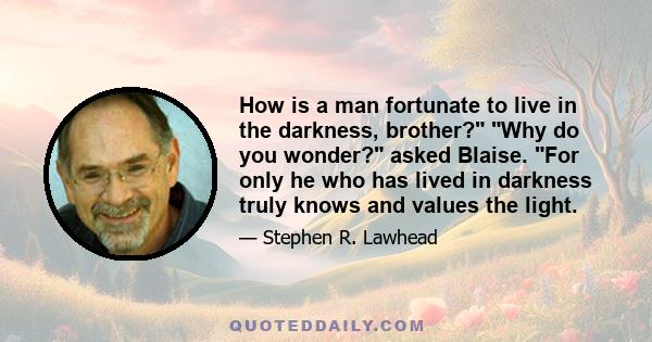 How is a man fortunate to live in the darkness, brother? Why do you wonder? asked Blaise. For only he who has lived in darkness truly knows and values the light.